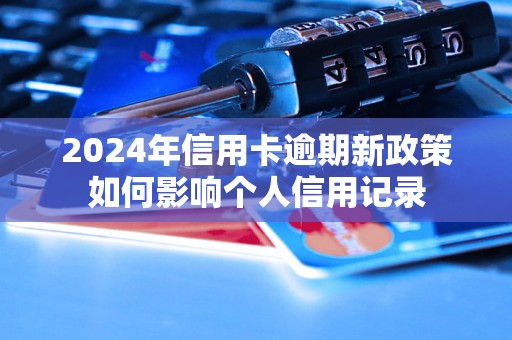 2024年信用卡逾期新政策如何影响个人信用记录