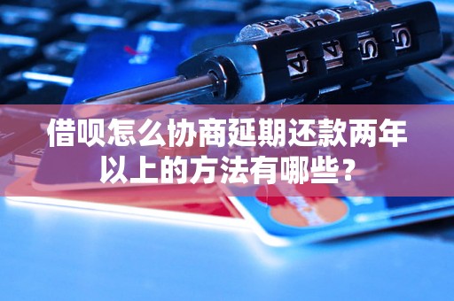 借呗怎么协商延期还款两年以上的方法有哪些？