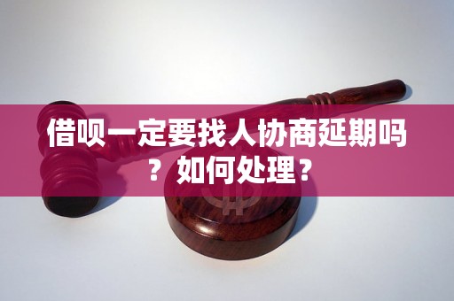 借呗一定要找人协商延期吗？如何处理？