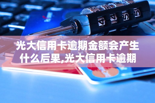 光大信用卡逾期金额会产生什么后果,光大信用卡逾期还款需要注意什么