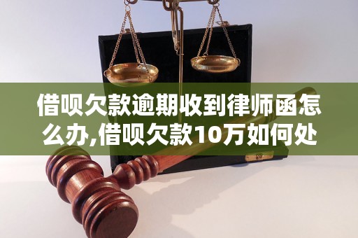 借呗欠款逾期收到律师函怎么办,借呗欠款10万如何处理