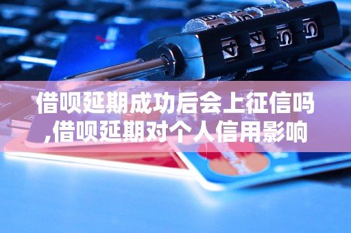 借呗延期成功后会上征信吗,借呗延期对个人信用影响大吗