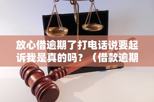 放心借逾期了打电话说要起诉我是真的吗？（借款逾期后会发生什么）