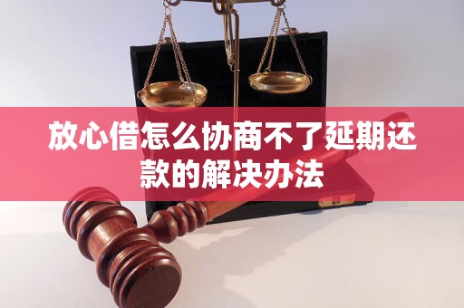 放心借怎么协商不了延期还款的解决办法