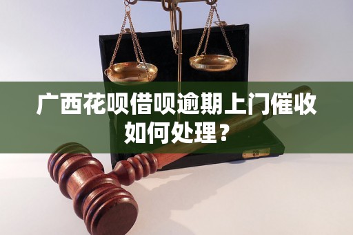 广西花呗借呗逾期上门催收如何处理？