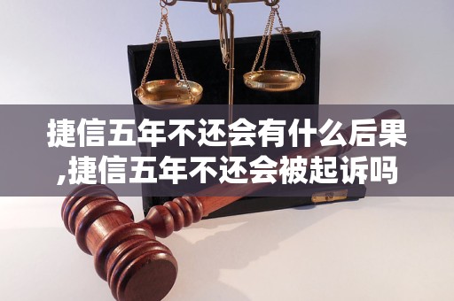 捷信五年不还会有什么后果,捷信五年不还会被起诉吗