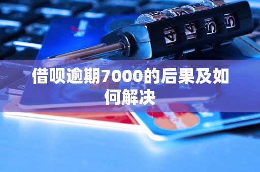 借呗逾期7000的后果及如何解决