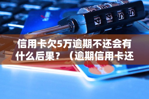 信用卡欠5万逾期不还会有什么后果？（逾期信用卡还款的后果有哪些）