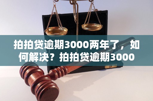 拍拍贷逾期3000两年了，如何解决？拍拍贷逾期3000两年后会发生什么？