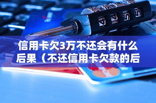 信用卡欠3万不还会有什么后果（不还信用卡欠款的后果有哪些）