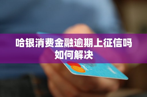 哈银消费金融逾期上征信吗如何解决