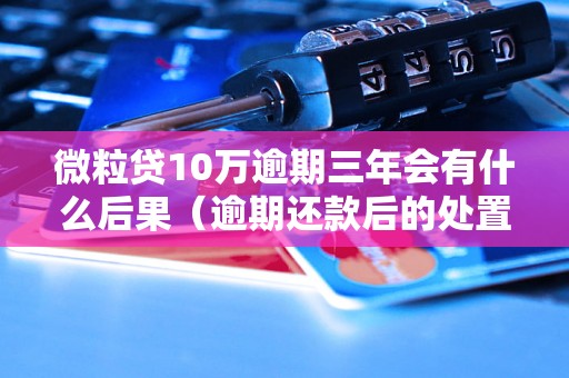 微粒贷10万逾期三年会有什么后果（逾期还款后的处置措施）