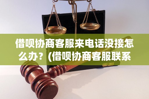 借呗协商客服来电话没接怎么办？(借呗协商客服联系方式及解决方法)