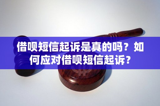 借呗短信起诉是真的吗？如何应对借呗短信起诉？