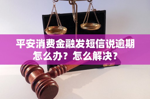 平安消费金融发短信说逾期怎么办？怎么解决？