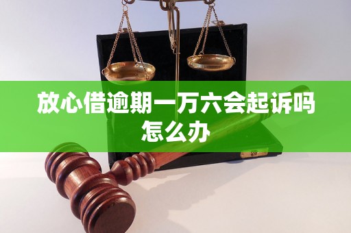 放心借逾期一万六会起诉吗怎么办