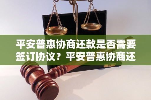 平安普惠协商还款是否需要签订协议？平安普惠协商还款流程解析