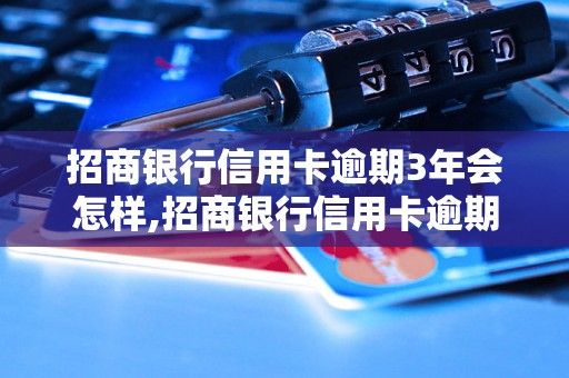 招商银行信用卡逾期3年会怎样,招商银行信用卡逾期3年后果及处理方法