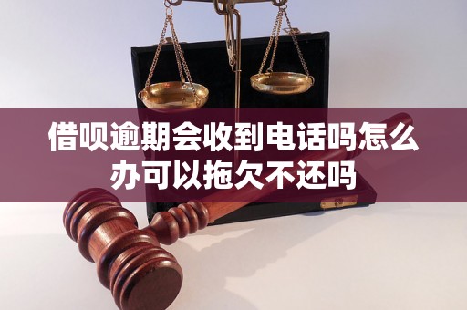 借呗逾期会收到电话吗怎么办可以拖欠不还吗