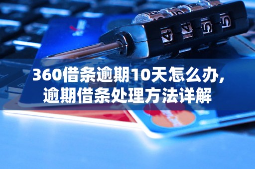 360借条逾期10天怎么办,逾期借条处理方法详解