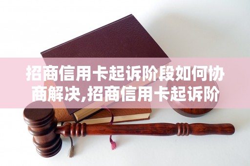 招商信用卡起诉阶段如何协商解决,招商信用卡起诉阶段的协商技巧