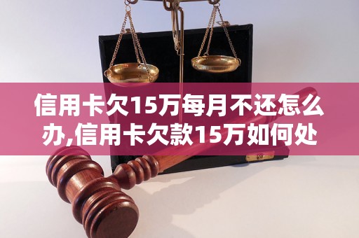 信用卡欠15万每月不还怎么办,信用卡欠款15万如何处理