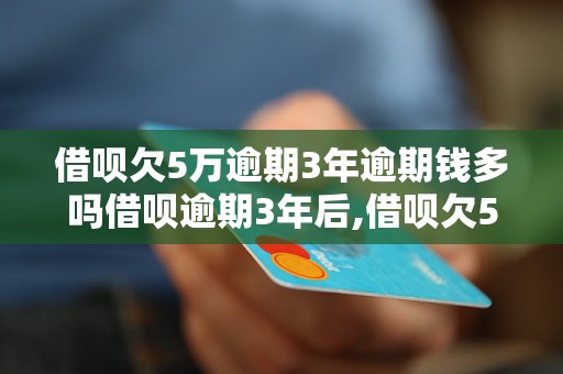 借呗欠5万逾期3年逾期钱多吗借呗逾期3年后,借呗欠5万逾期3年的情况下,逾期金额会有多少？