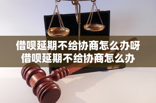 借呗延期不给协商怎么办呀借呗延期不给协商怎么办