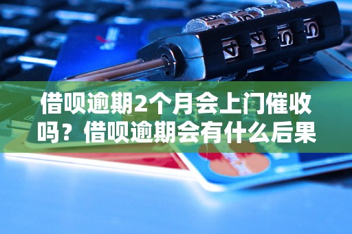 借呗逾期2个月会上门催收吗？借呗逾期会有什么后果？