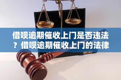 借呗逾期催收上门是否违法？借呗逾期催收上门的法律规定是什么？