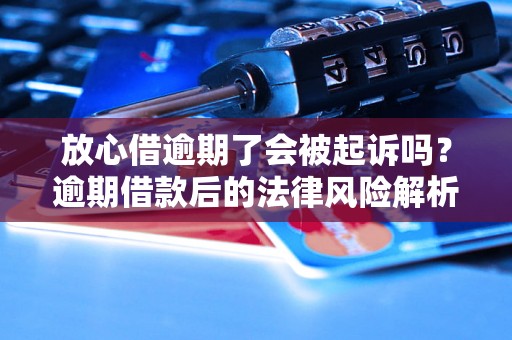 放心借逾期了会被起诉吗？逾期借款后的法律风险解析