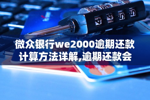 微众银行we2000逾期还款计算方法详解,逾期还款会有哪些后果