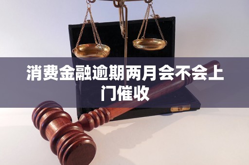 消费金融逾期两月会不会上门催收