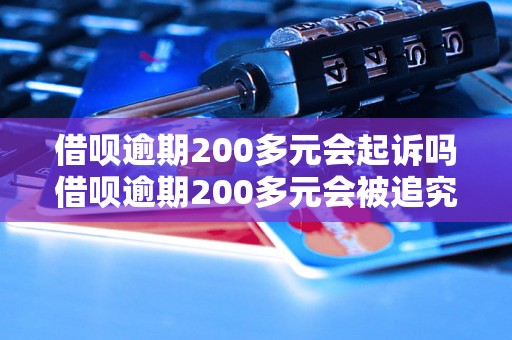 借呗逾期200多元会起诉吗借呗逾期200多元会被追究法律责任吗