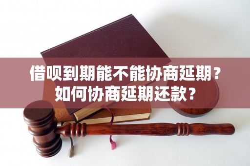 借呗到期能不能协商延期？如何协商延期还款？