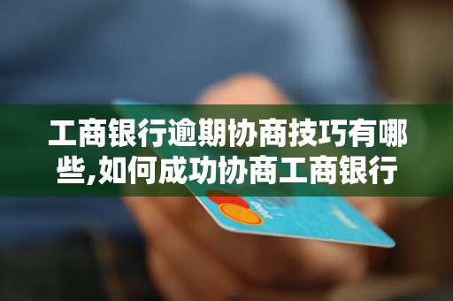 工商银行逾期协商技巧有哪些,如何成功协商工商银行逾期还款