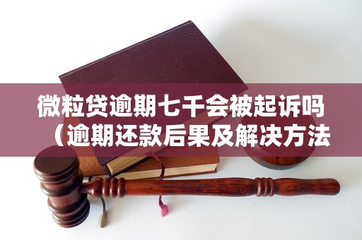 微粒贷逾期七千会被起诉吗（逾期还款后果及解决方法）