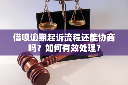 借呗逾期起诉流程还能协商吗？如何有效处理？