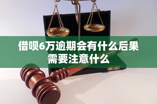 借呗6万逾期会有什么后果需要注意什么