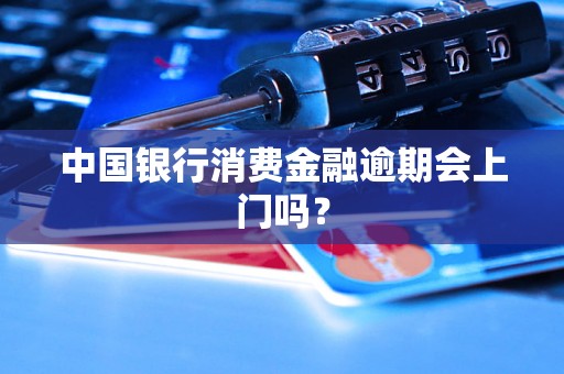 中国银行消费金融逾期会上门吗？