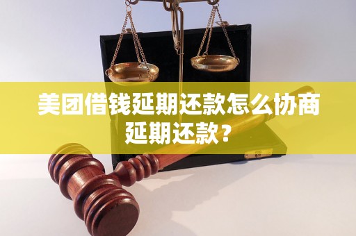 美团借钱延期还款怎么协商延期还款？