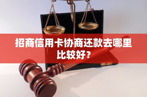 招商信用卡协商还款去哪里比较好？