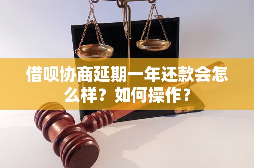 借呗协商延期一年还款会怎么样？如何操作？