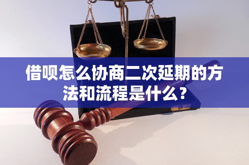 借呗怎么协商二次延期的方法和流程是什么？