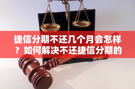 捷信分期不还几个月会怎样？如何解决不还捷信分期的问题？