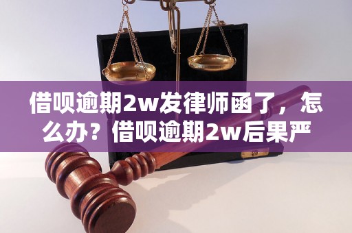 借呗逾期2w发律师函了，怎么办？借呗逾期2w后果严重吗？