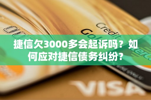 捷信欠3000多会起诉吗？如何应对捷信债务纠纷？