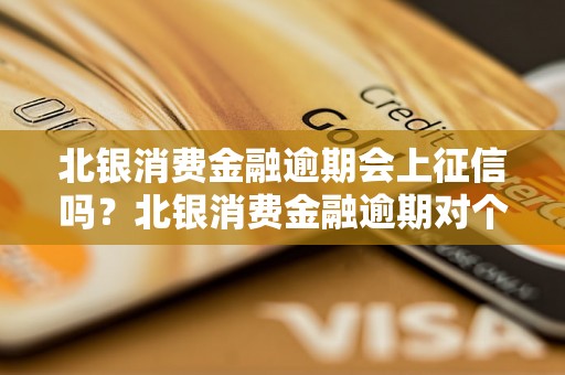 北银消费金融逾期会上征信吗？北银消费金融逾期对个人信用影响大吗？