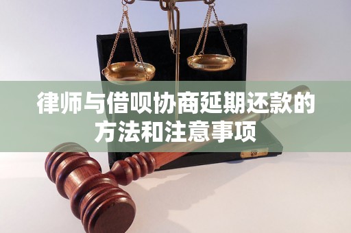 律师与借呗协商延期还款的方法和注意事项