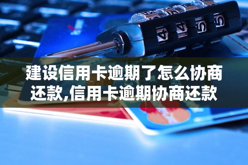 建设信用卡逾期了怎么协商还款,信用卡逾期协商还款的方法和技巧